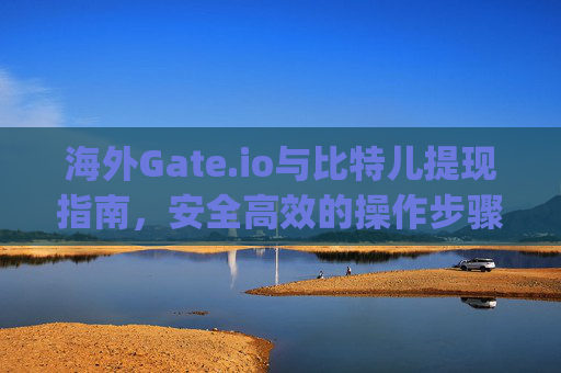 海外Gate.io与比特儿提现指南，安全高效的操作步骤 海外gateio比特儿提现