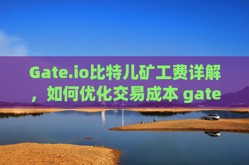 Gate.io比特儿矿工费详解，如何优化交易成本 gateio比特儿矿工费
