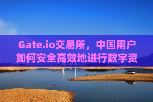 Gate.io交易所，中国用户如何安全高效地进行数字资产交易 中国gateio交易所网站