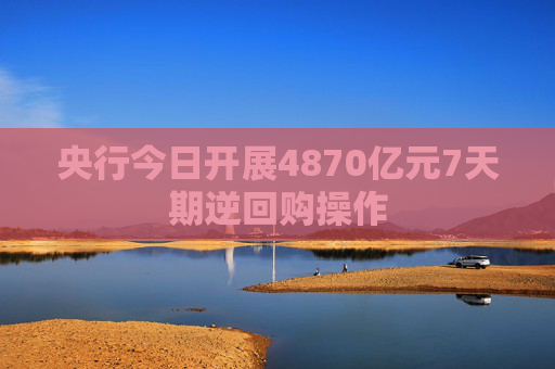 央行今日开展4870亿元7天期逆回购操作