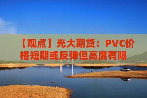 【观点】光大期货：PVC价格短期或反弹但高度有限
