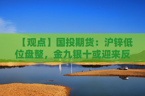 【观点】国投期货：沪锌低位盘整，金九银十或迎来反弹机会