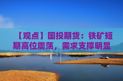 【观点】国投期货：铁矿短期高位震荡，需求支撑明显