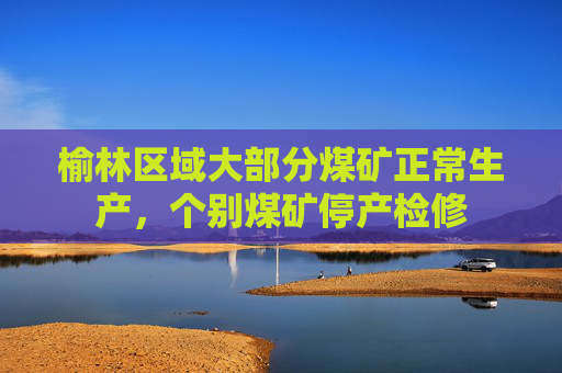 榆林区域大部分煤矿正常生产，个别煤矿停产检修