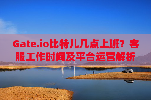 Gate.io比特儿几点上班？客服工作时间及平台运营解析 gateio比特儿几点上班的