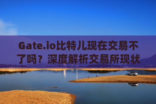 Gate.io比特儿现在交易不了吗？深度解析交易所现状与解决方案 gateio比特儿现在交易不了吗