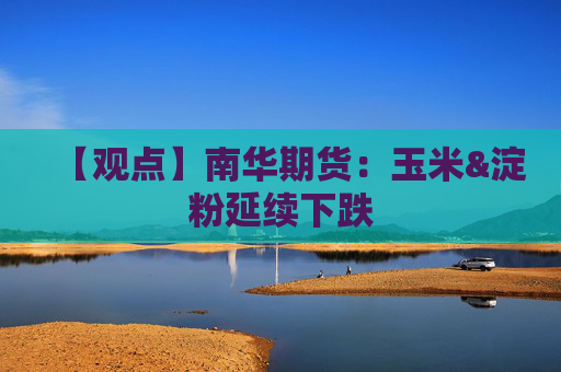 【观点】南华期货：玉米&淀粉延续下跌