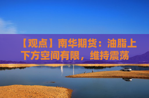 【观点】南华期货：油脂上下方空间有限，维持震荡