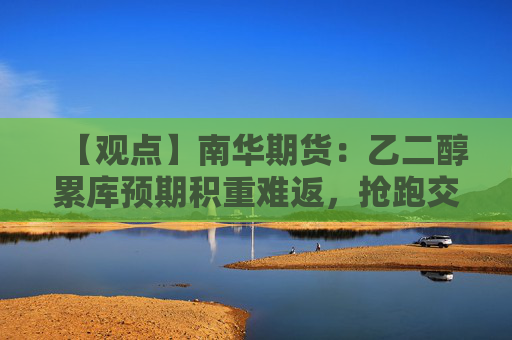 【观点】南华期货：乙二醇累库预期积重难返，抢跑交易下不建议追空