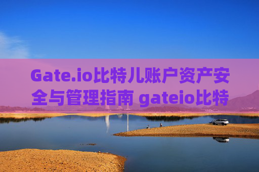 Gate.io比特儿账户资产安全与管理指南 gateio比特儿账户资产