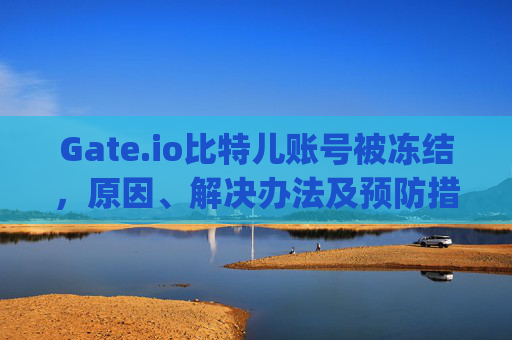 Gate.io比特儿账号被冻结，原因、解决办法及预防措施 gateio比特儿账号被冻结