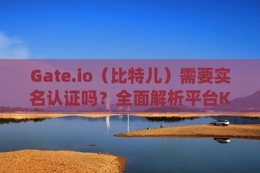 Gate.io（比特儿）需要实名认证吗？全面解析平台KYC政策 gateio比特儿需要实名认证吗