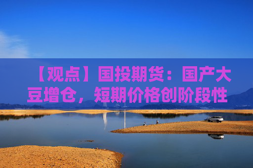 【观点】国投期货：国产大豆增仓，短期价格创阶段性新低