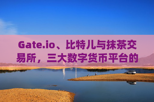 Gate.io、比特儿与抹茶交易所，三大数字货币平台的比较分析 gateio比特儿抹茶