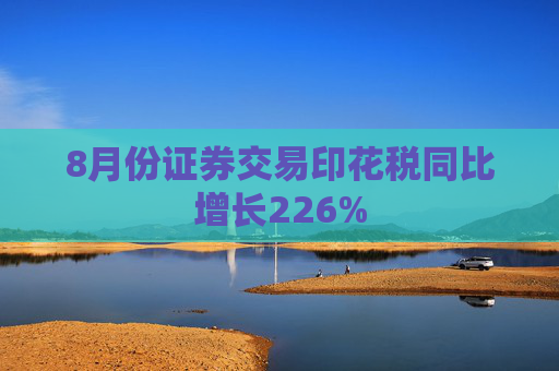 8月份证券交易印花税同比增长226%