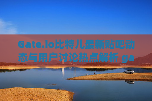 Gate.io比特儿最新贴吧动态与用户讨论热点解析 gateio比特儿最新贴吧