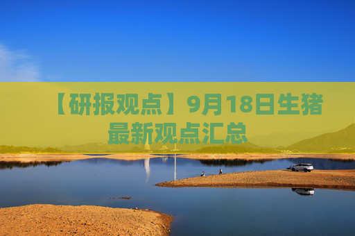【研报观点】9月18日生猪最新观点汇总