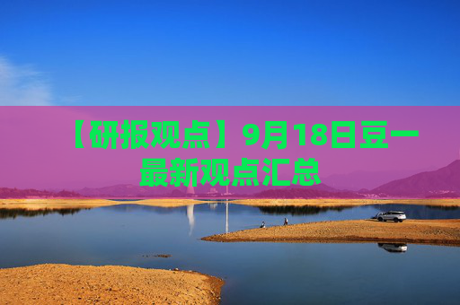 【研报观点】9月18日豆一最新观点汇总