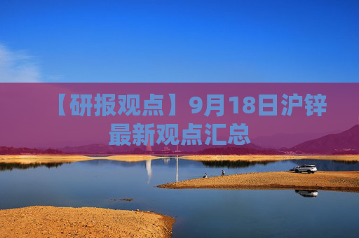 【研报观点】9月18日沪锌最新观点汇总