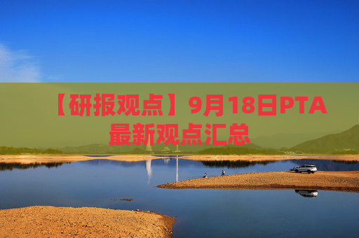 【研报观点】9月18日PTA最新观点汇总