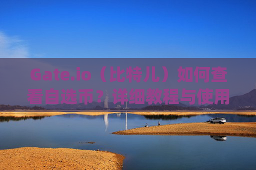 Gate.io（比特儿）如何查看自选币？详细教程与使用技巧 gateio比特儿如何查看自选币