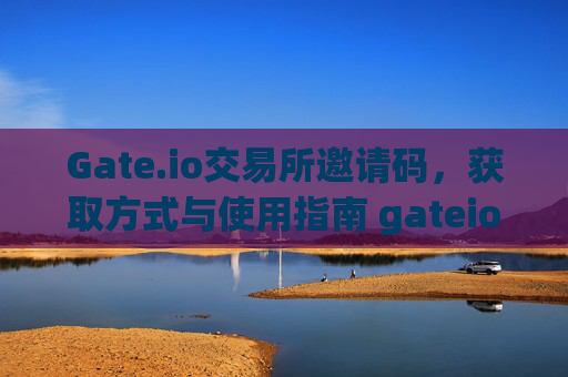 Gate.io交易所邀请码，获取方式与使用指南 gateio交易所的邀请码