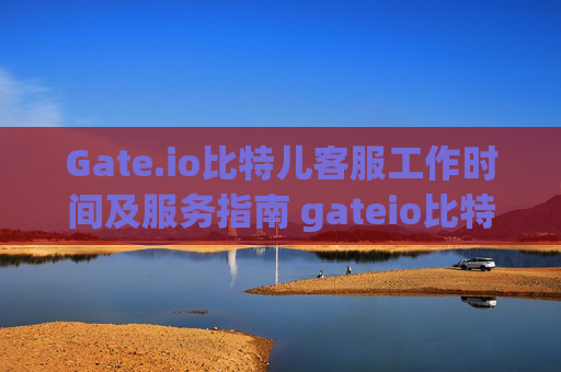 Gate.io比特儿客服工作时间及服务指南 gateio比特儿客服工作时间