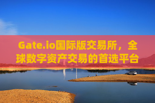 Gate.io国际版交易所，全球数字资产交易的首选平台 gateio交易所国际版