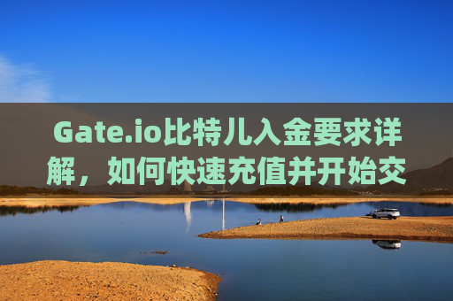 Gate.io比特儿入金要求详解，如何快速充值并开始交易 gateio比特儿入金要求