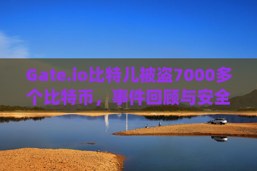 Gate.io比特儿被盗7000多个比特币，事件回顾与安全警示 gateio比特儿被盗7000多个