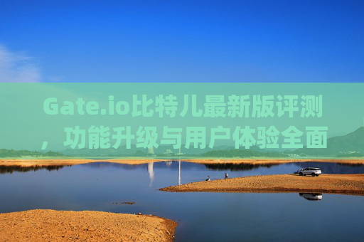 Gate.io比特儿最新版评测，功能升级与用户体验全面解析 gateio比特儿最新版