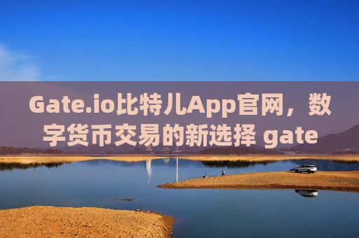Gate.io比特儿App官网，数字货币交易的新选择 gateio比特儿app官网
