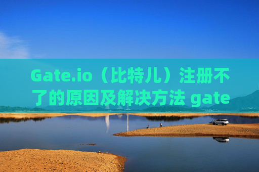 Gate.io（比特儿）注册不了的原因及解决方法 gateio比特儿为啥注册不了