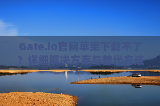 Gate.io官网苹果下载不了？详细解决方案与替代方法 gateio官网苹果下载不了