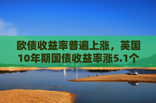欧债收益率普遍上涨，英国10年期国债收益率涨5.1个基点