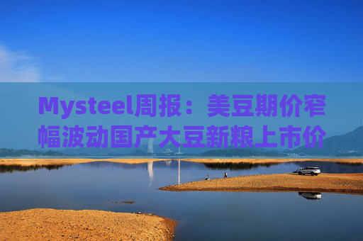 Mysteel周报：美豆期价窄幅波动国产大豆新粮上市价格承压