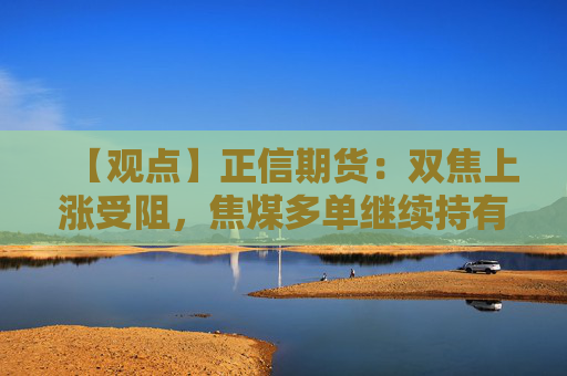 【观点】正信期货：双焦上涨受阻，焦煤多单继续持有