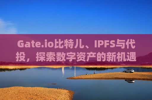Gate.io比特儿、IPFS与代投，探索数字资产的新机遇 gateio比特儿 ipfs 代投