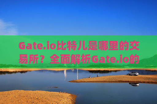 Gate.io比特儿是哪里的交易所？全面解析Gate.io的背景与特点 gateio比特儿是哪里的交易所