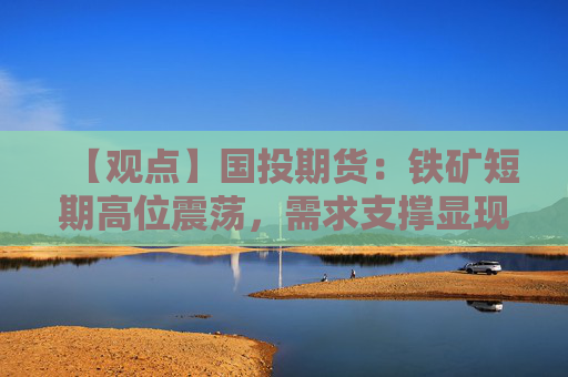 【观点】国投期货：铁矿短期高位震荡，需求支撑显现