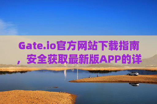 Gate.io官方网站下载指南，安全获取最新版APP的详细步骤 gateio官方网站下载网址