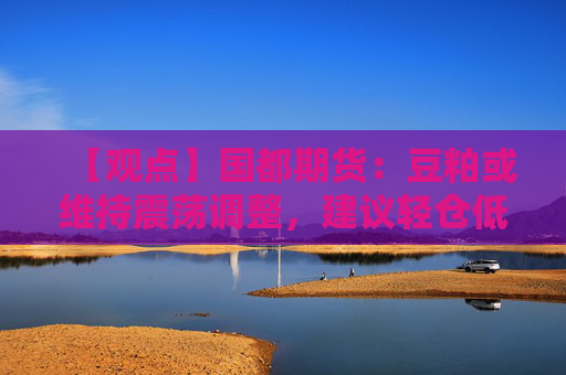 【观点】国都期货：豆粕或维持震荡调整，建议轻仓低多