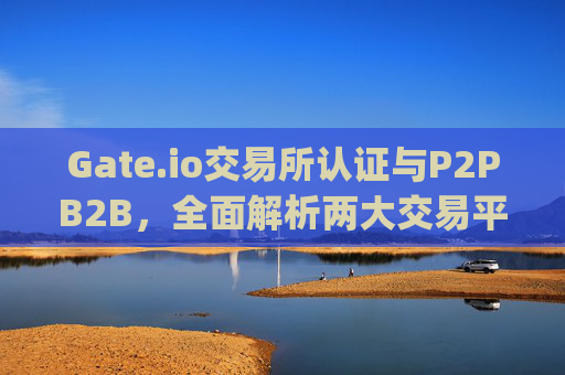 Gate.io交易所认证与P2PB2B，全面解析两大交易平台的特色与优势 gateio交易所认证p2pb2b