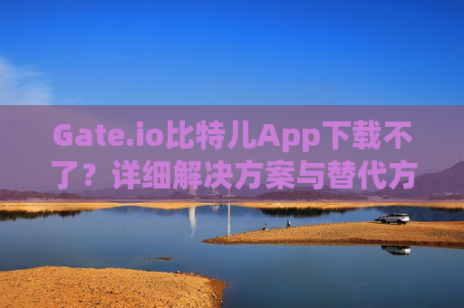 Gate.io比特儿App下载不了？详细解决方案与替代方法 gateio比特儿app下載不了