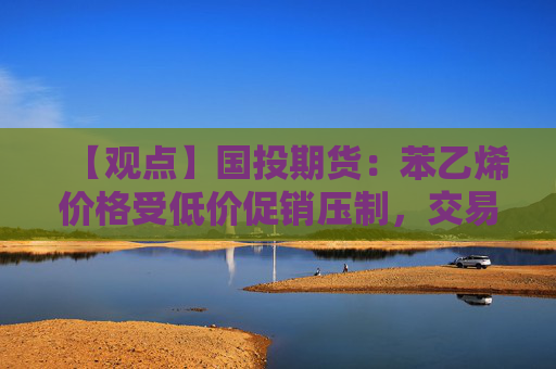 【观点】国投期货：苯乙烯价格受低价促销压制，交易偏弱