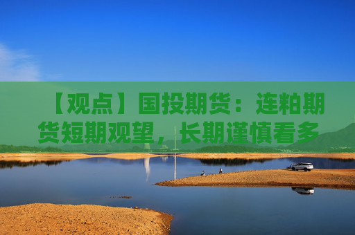 【观点】国投期货：连粕期货短期观望，长期谨慎看多