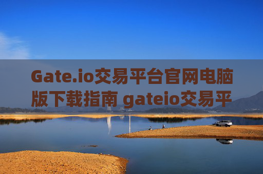 Gate.io交易平台官网电脑版下载指南 gateio交易平台官网下载电脑版