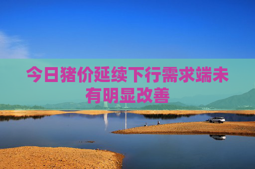 今日猪价延续下行需求端未有明显改善