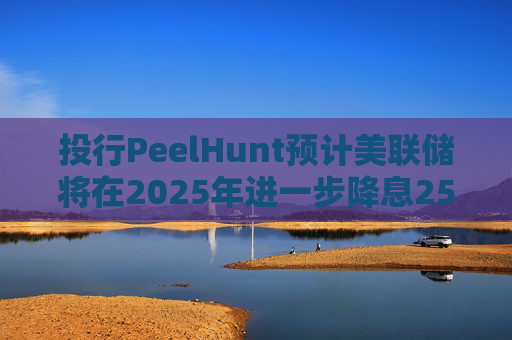 投行PeelHunt预计美联储将在2025年进一步降息25个基点，预计美联储基金利率将在2026年达到3.00%