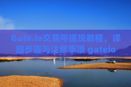 Gate.io交易所提现教程，详细步骤与注意事项 gateio交易所提现教程
